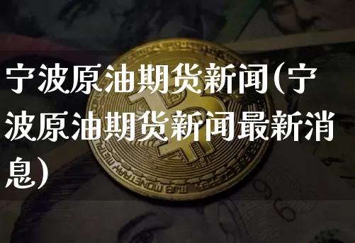 宁波原油期货新闻(宁波原油期货新闻最新消息)_https://www.tuogunzhijia.com_国际期货_第1张