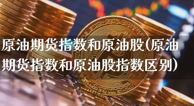 原油期货指数和原油股(原油期货指数和原油股指数区别)_https://www.tuogunzhijia.com_国际期货_第1张