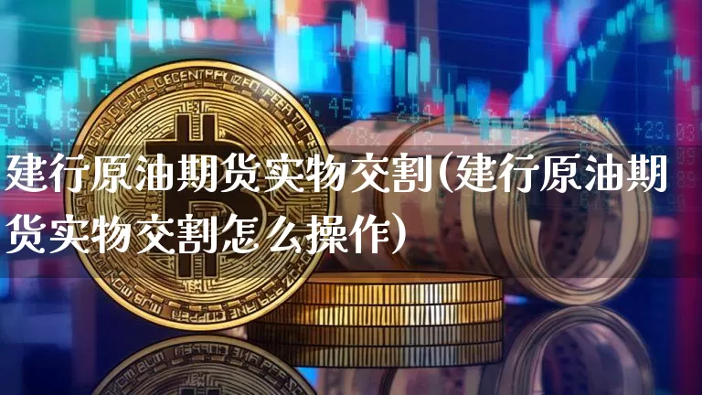 建行原油期货实物交割(建行原油期货实物交割怎么操作)_https://www.tuogunzhijia.com_内盘期货_第1张