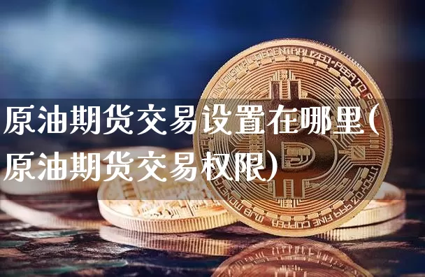 原油期货交易设置在哪里(原油期货交易权限)_https://www.tuogunzhijia.com_国际期货_第1张