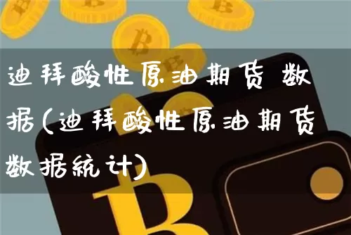 迪拜酸性原油期货 数据(迪拜酸性原油期货数据统计)_https://www.tuogunzhijia.com_原油期货_第1张