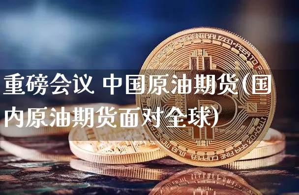 重磅会议 中国原油期货(国内原油期货面对全球)_https://www.tuogunzhijia.com_黄金期货_第1张