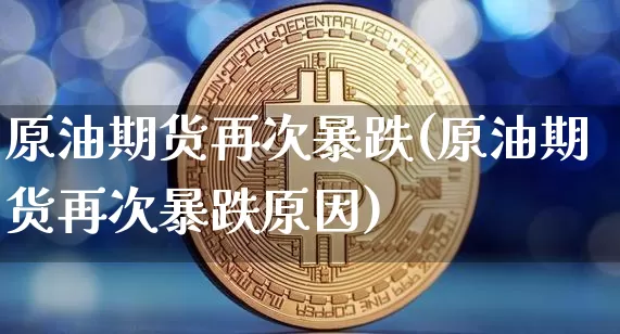 原油期货再次暴跌(原油期货再次暴跌原因)_https://www.tuogunzhijia.com_国际期货_第1张