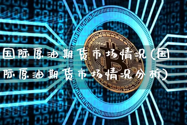 国际原油期货市场情况(国际原油期货市场情况分析)_https://www.tuogunzhijia.com_内盘期货_第1张