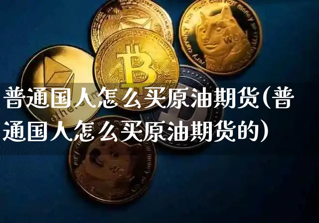 普通国人怎么买原油期货(普通国人怎么买原油期货的)_https://www.tuogunzhijia.com_道指期货_第1张