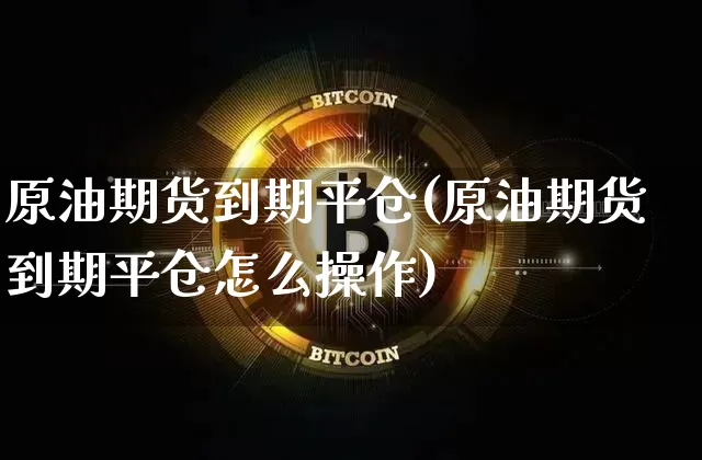 原油期货到期平仓(原油期货到期平仓怎么操作)_https://www.tuogunzhijia.com_道指期货_第1张