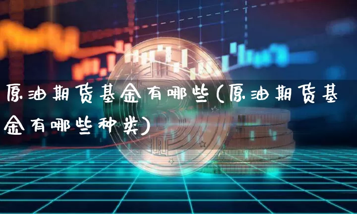 原油期货基金有哪些(原油期货基金有哪些种类)_https://www.tuogunzhijia.com_道指期货_第1张