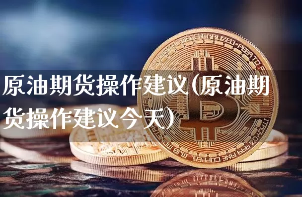 原油期货操作建议(原油期货操作建议今天)_https://www.tuogunzhijia.com_黄金期货_第1张