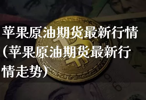 苹果原油期货最新行情(苹果原油期货最新行情走势)_https://www.tuogunzhijia.com_内盘期货_第1张