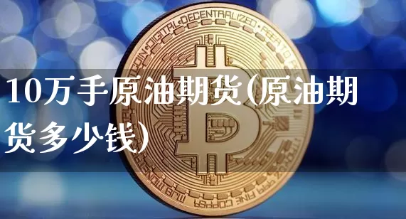 10万手原油期货(原油期货多少钱)_https://www.tuogunzhijia.com_纳指期货_第1张