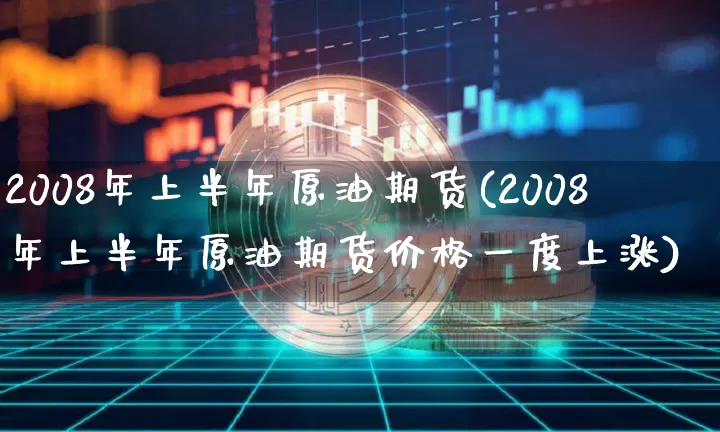 2008年上半年原油期货(2008年上半年原油期货价格一度上涨)_https://www.tuogunzhijia.com_国际期货_第1张