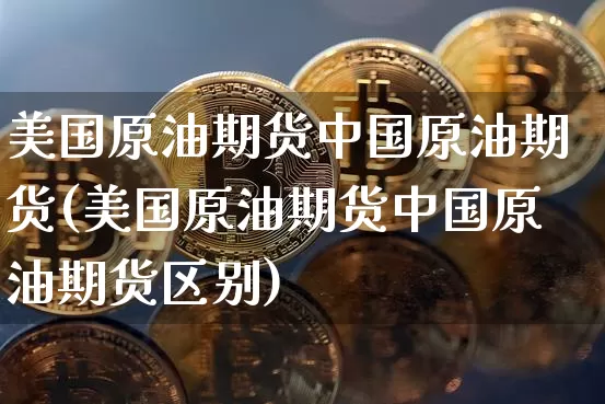 美国原油期货中国原油期货(美国原油期货中国原油期货区别)_https://www.tuogunzhijia.com_道指期货_第1张