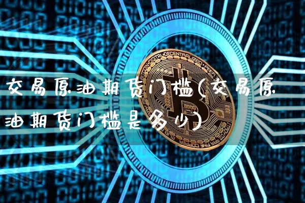 交易原油期货门槛(交易原油期货门槛是多少)_https://www.tuogunzhijia.com_纳指期货_第1张