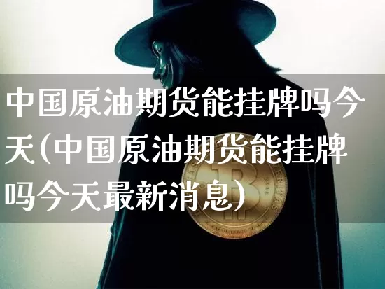 中国原油期货能挂牌吗今天(中国原油期货能挂牌吗今天最新消息)_https://www.tuogunzhijia.com_内盘期货_第1张