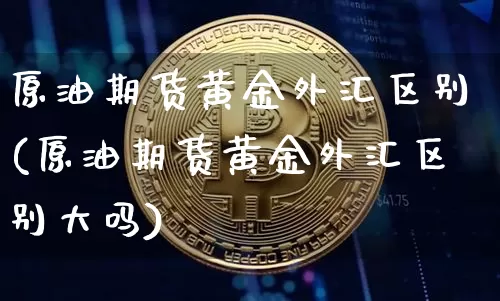 原油期货黄金外汇区别(原油期货黄金外汇区别大吗)_https://www.tuogunzhijia.com_国际期货_第1张