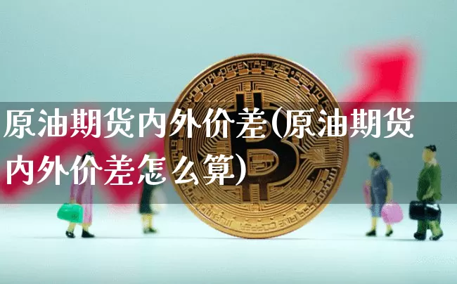 原油期货内外价差(原油期货内外价差怎么算)_https://www.tuogunzhijia.com_黄金期货_第1张