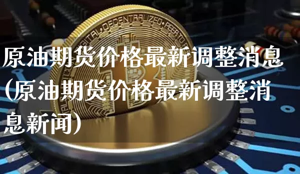 原油期货价格最新调整消息(原油期货价格最新调整消息新闻)_https://www.tuogunzhijia.com_恒指期货_第1张