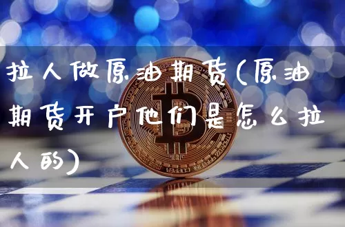 拉人做原油期货(原油期货开户他们是怎么拉人的)_https://www.tuogunzhijia.com_纳指期货_第1张