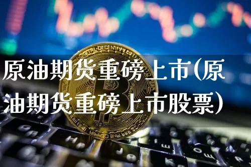 原油期货重磅上市(原油期货重磅上市股票)_https://www.tuogunzhijia.com_道指期货_第1张