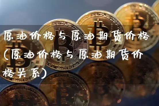 原油价格与原油期货价格(原油价格与原油期货价格关系)_https://www.tuogunzhijia.com_内盘期货_第1张