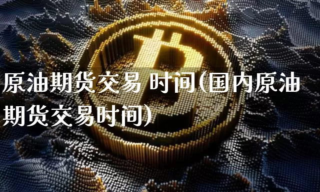 原油期货交易 时间(国内原油期货交易时间)_https://www.tuogunzhijia.com_国际期货_第1张