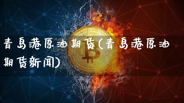 青岛港原油期货(青岛港原油期货新闻)_https://www.tuogunzhijia.com_恒指期货_第1张