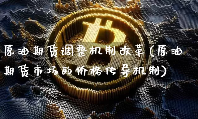 原油期货调整机制改革(原油期货市场的价格传导机制)_https://www.tuogunzhijia.com_纳指期货_第1张
