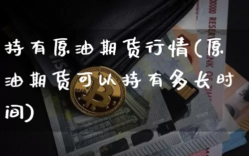 持有原油期货行情(原油期货可以持有多长时间)_https://www.tuogunzhijia.com_内盘期货_第1张