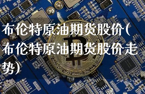 布伦特原油期货股价(布伦特原油期货股价走势)_https://www.tuogunzhijia.com_恒指期货_第1张