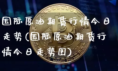 国际原油期货行情今日走势(国际原油期货行情今日走势图)_https://www.tuogunzhijia.com_纳指期货_第1张
