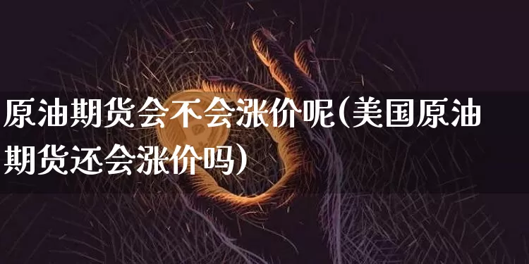 原油期货会不会涨价呢(美国原油期货还会涨价吗)_https://www.tuogunzhijia.com_内盘期货_第1张