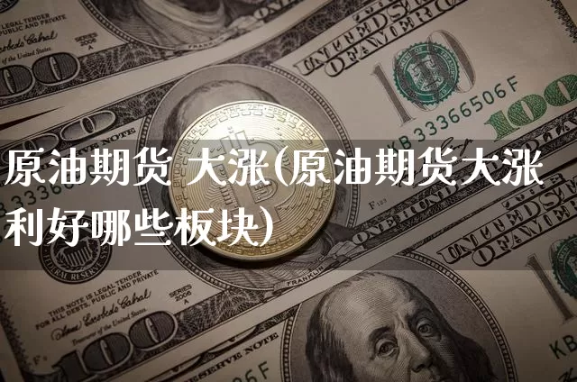 原油期货 大涨(原油期货大涨利好哪些板块)_https://www.tuogunzhijia.com_内盘期货_第1张