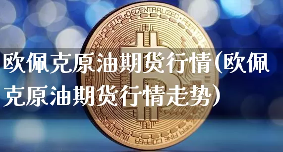 欧佩克原油期货行情(欧佩克原油期货行情走势)_https://www.tuogunzhijia.com_道指期货_第1张