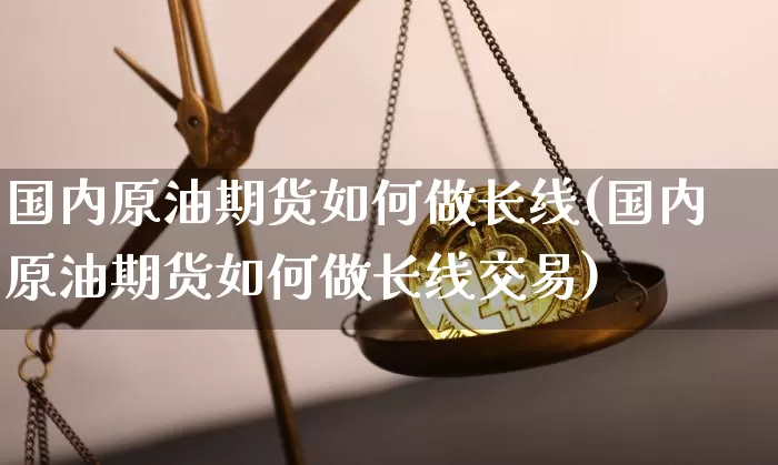 国内原油期货如何做长线(国内原油期货如何做长线交易)_https://www.tuogunzhijia.com_原油期货_第1张