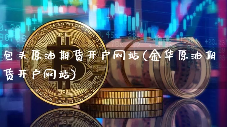 包头原油期货开户网站(金华原油期货开户网站)_https://www.tuogunzhijia.com_恒指期货_第1张