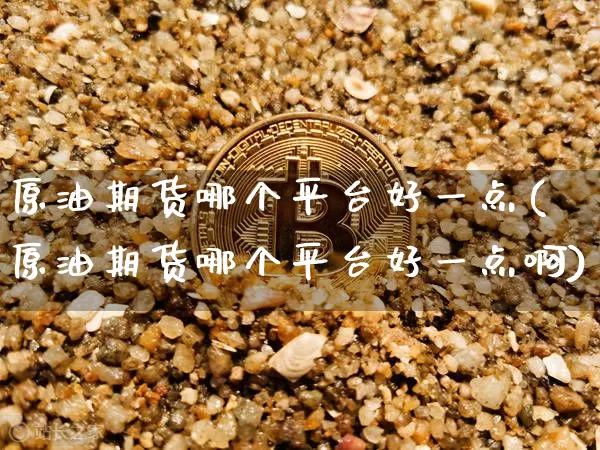 原油期货哪个平台好一点(原油期货哪个平台好一点啊)_https://www.tuogunzhijia.com_国际期货_第1张