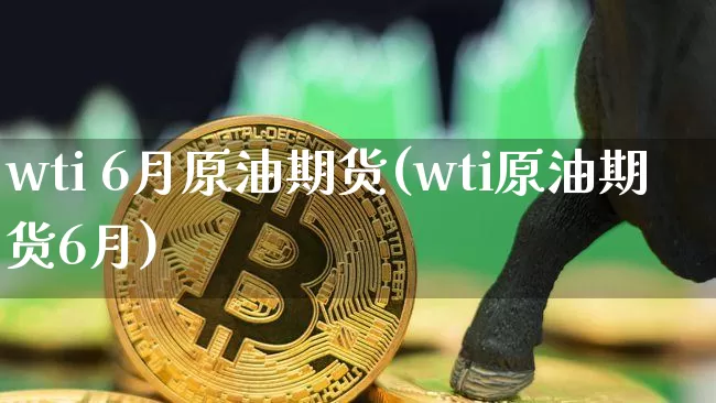 wti 6月原油期货(wti原油期货6月)_https://www.tuogunzhijia.com_黄金期货_第1张