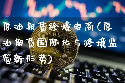 原油期货跨境电商(原油期货国际化与跨境监管新形势)_https://www.tuogunzhijia.com_恒指期货_第1张