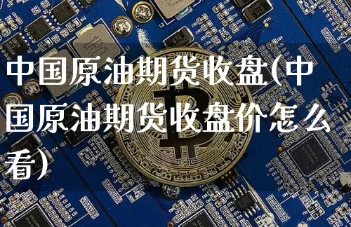 中国原油期货收盘(中国原油期货收盘价怎么看)_https://www.tuogunzhijia.com_道指期货_第1张