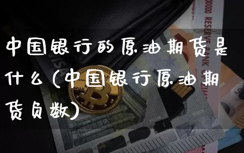 中国银行的原油期货是什么(中国银行原油期货负数)_https://www.tuogunzhijia.com_纳指期货_第1张