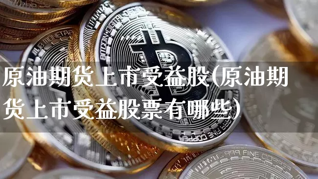 原油期货上市受益股(原油期货上市受益股票有哪些)_https://www.tuogunzhijia.com_国际期货_第1张