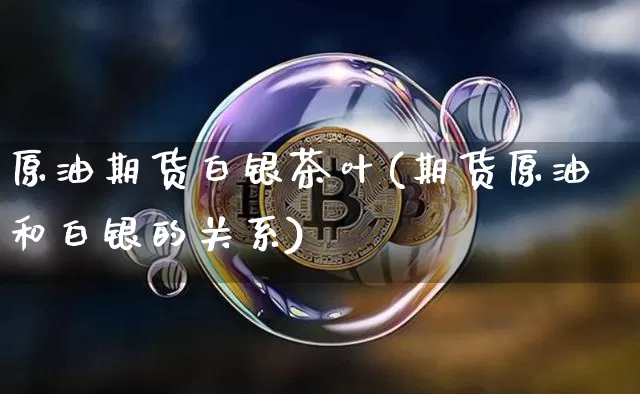 原油期货白银茶叶(期货原油和白银的关系)_https://www.tuogunzhijia.com_道指期货_第1张