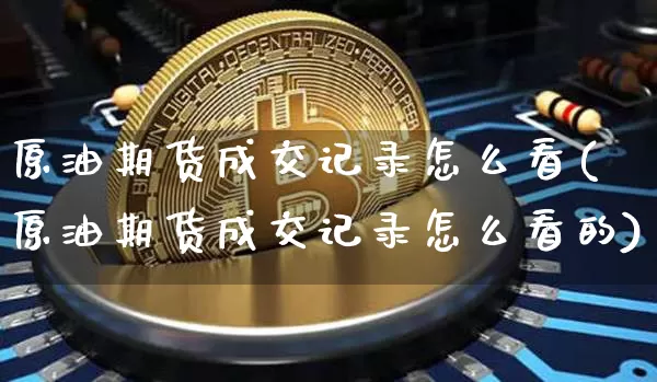 原油期货成交记录怎么看(原油期货成交记录怎么看的)_https://www.tuogunzhijia.com_黄金期货_第1张
