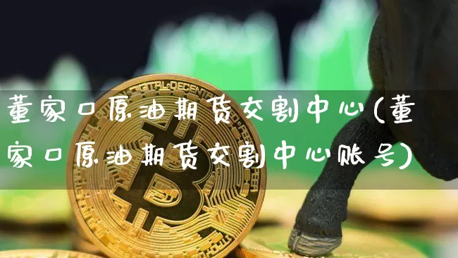 董家口原油期货交割中心(董家口原油期货交割中心账号)_https://www.tuogunzhijia.com_内盘期货_第1张