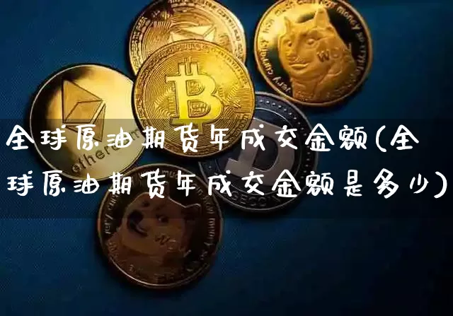全球原油期货年成交金额(全球原油期货年成交金额是多少)_https://www.tuogunzhijia.com_原油期货_第1张