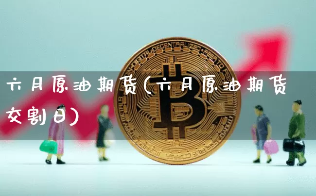 六月原油期货(六月原油期货交割日)_https://www.tuogunzhijia.com_道指期货_第1张