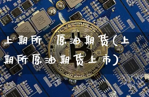 上期所  原油期货(上期所原油期货上市)_https://www.tuogunzhijia.com_纳指期货_第1张