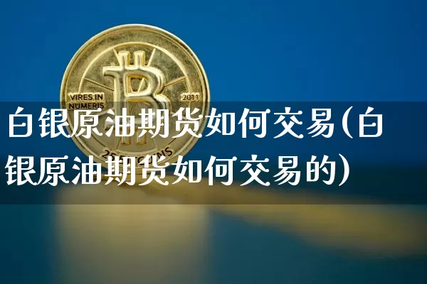 白银原油期货如何交易(白银原油期货如何交易的)_https://www.tuogunzhijia.com_恒指期货_第1张