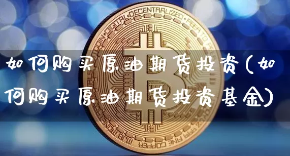 如何购买原油期货投资(如何购买原油期货投资基金)_https://www.tuogunzhijia.com_恒指期货_第1张