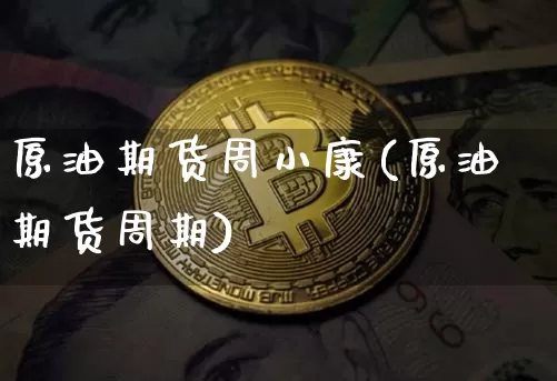原油期货周小康(原油期货周期)_https://www.tuogunzhijia.com_道指期货_第1张